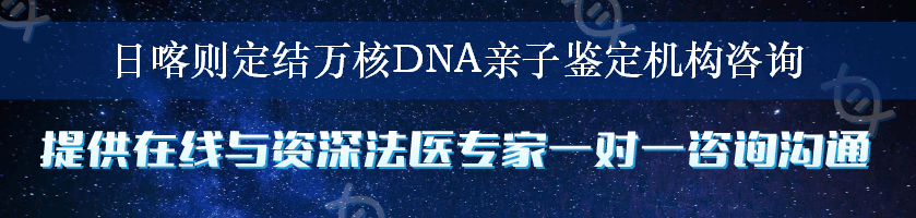 日喀则定结万核DNA亲子鉴定机构咨询